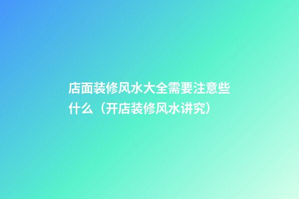 店面装修风水大全需要注意些什么（开店装修风水讲究）