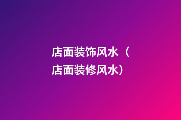 店面装饰风水（店面装修风水）