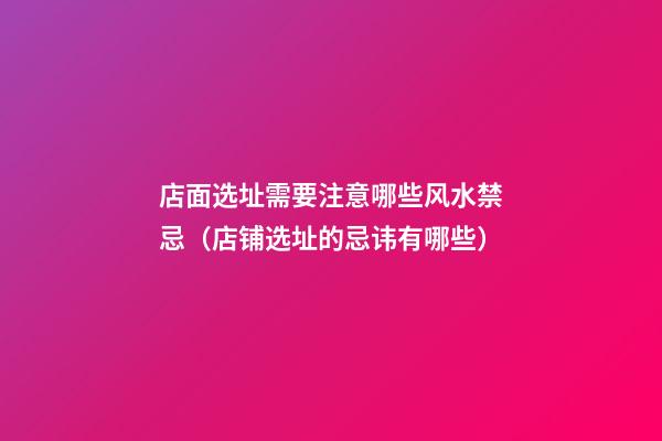 店面选址需要注意哪些风水禁忌（店铺选址的忌讳有哪些）