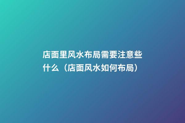 店面里风水布局需要注意些什么（店面风水如何布局）