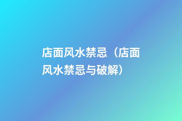 店面风水禁忌（店面风水禁忌与破解）