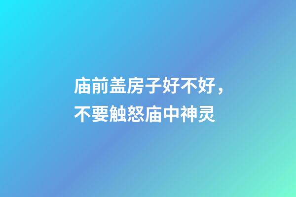 庙前盖房子好不好，不要触怒庙中神灵