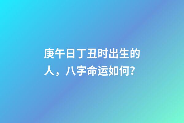 庚午日丁丑时出生的人，八字命运如何？