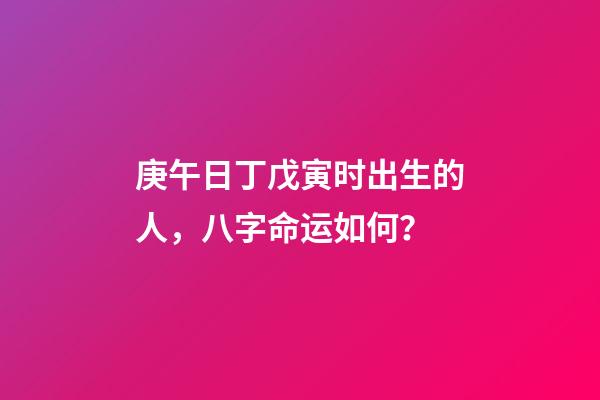 庚午日丁戊寅时出生的人，八字命运如何？