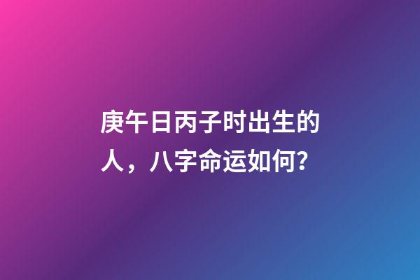 庚午日丙子时出生的人，八字命运如何？