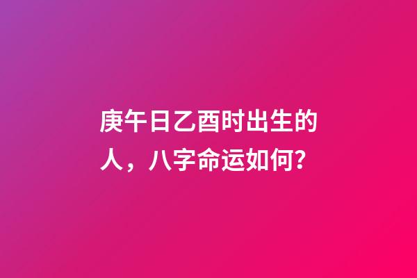 庚午日乙酉时出生的人，八字命运如何？