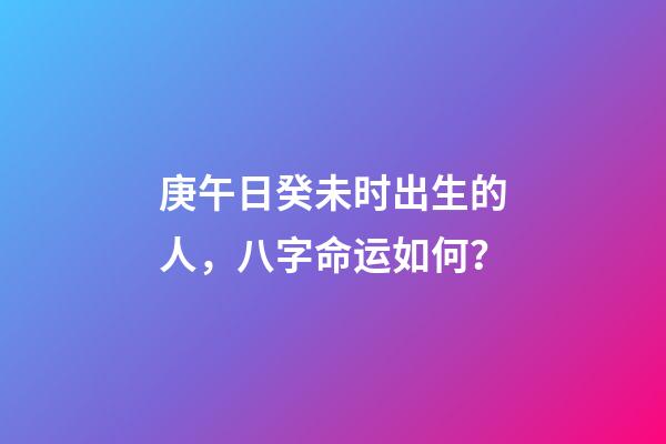 庚午日癸未时出生的人，八字命运如何？