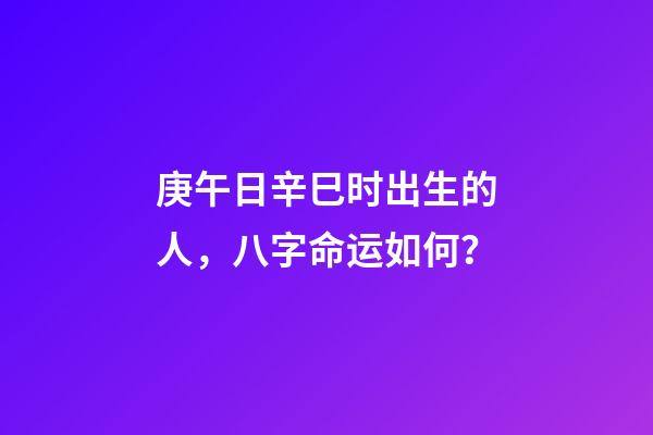 庚午日辛巳时出生的人，八字命运如何？