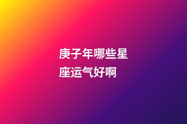 庚子年哪些星座运气好啊-第1张-星座运势-玄机派