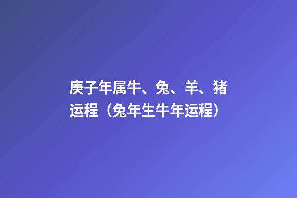 庚子年属牛、兔、羊、猪运程（兔年生牛年运程）