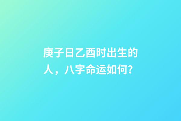 庚子日乙酉时出生的人，八字命运如何？