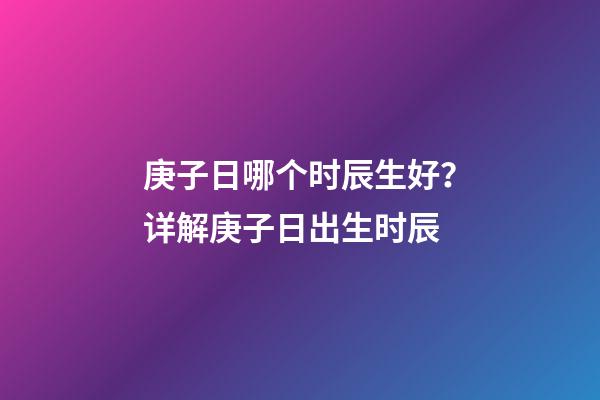 庚子日哪个时辰生好？详解庚子日出生时辰