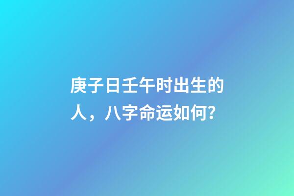 庚子日壬午时出生的人，八字命运如何？