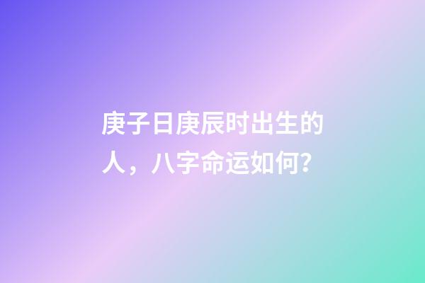 庚子日庚辰时出生的人，八字命运如何？