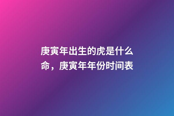庚寅年出生的虎是什么命，庚寅年年份时间表