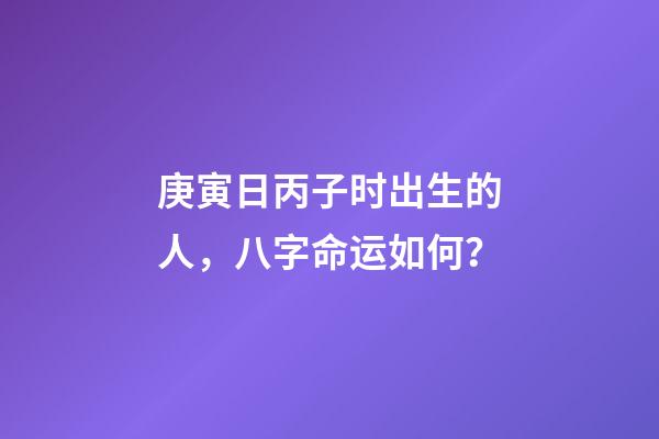 庚寅日丙子时出生的人，八字命运如何？