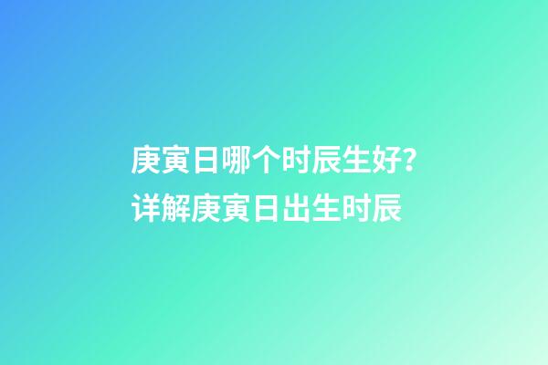 庚寅日哪个时辰生好？详解庚寅日出生时辰