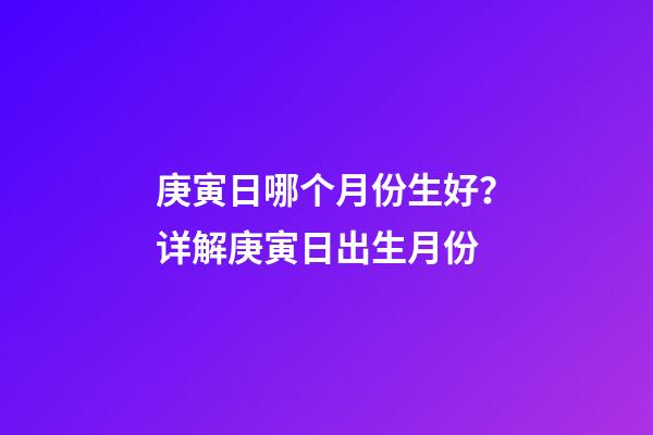 庚寅日哪个月份生好？详解庚寅日出生月份