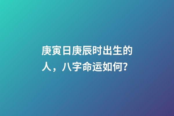庚寅日庚辰时出生的人，八字命运如何？