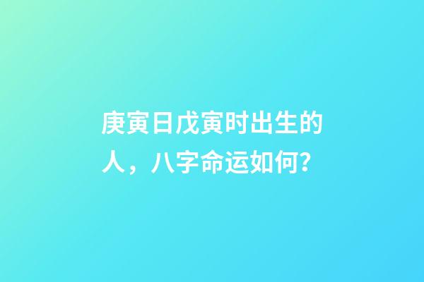 庚寅日戊寅时出生的人，八字命运如何？