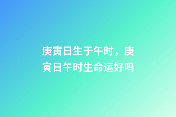庚寅日生于午时，庚寅日午时生命运好吗