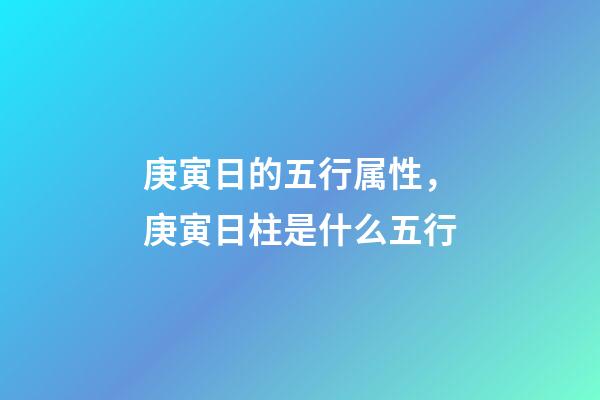 庚寅日的五行属性，庚寅日柱是什么五行