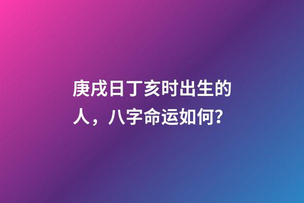 庚戌日丁亥时出生的人，八字命运如何？