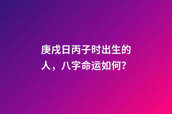 庚戌日丙子时出生的人，八字命运如何？