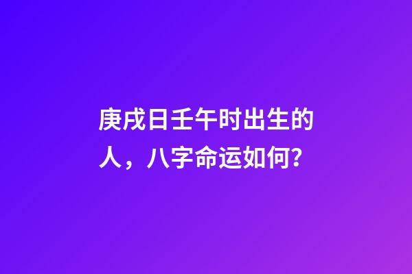 庚戌日壬午时出生的人，八字命运如何？