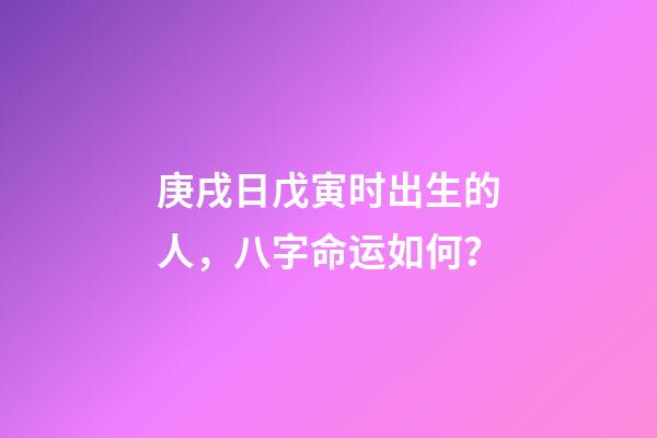 庚戌日戊寅时出生的人，八字命运如何？