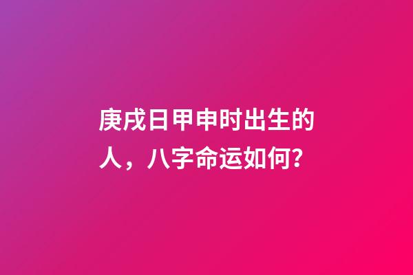 庚戌日甲申时出生的人，八字命运如何？