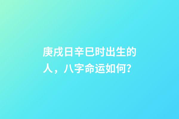 庚戌日辛巳时出生的人，八字命运如何？