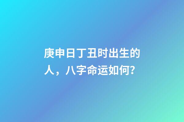 庚申日丁丑时出生的人，八字命运如何？