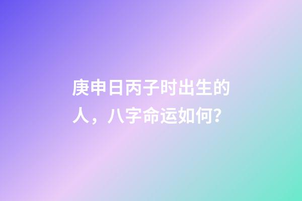 庚申日丙子时出生的人，八字命运如何？