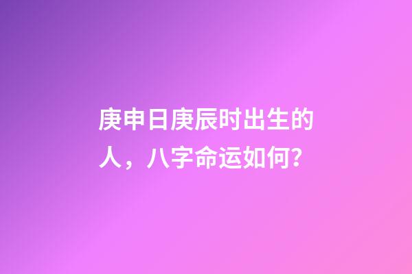 庚申日庚辰时出生的人，八字命运如何？