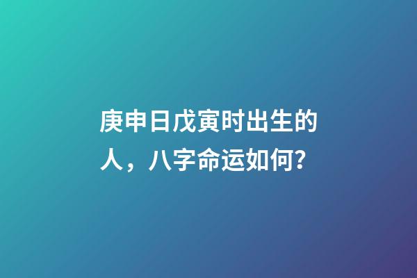庚申日戊寅时出生的人，八字命运如何？