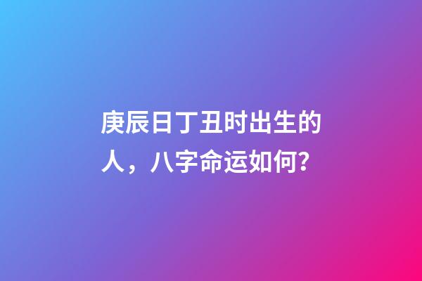 庚辰日丁丑时出生的人，八字命运如何？