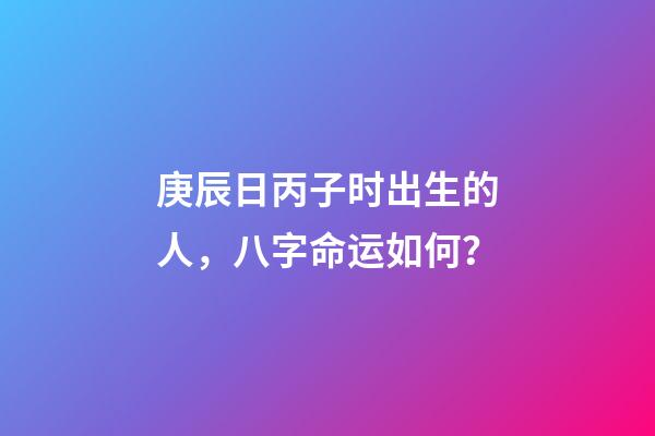 庚辰日丙子时出生的人，八字命运如何？