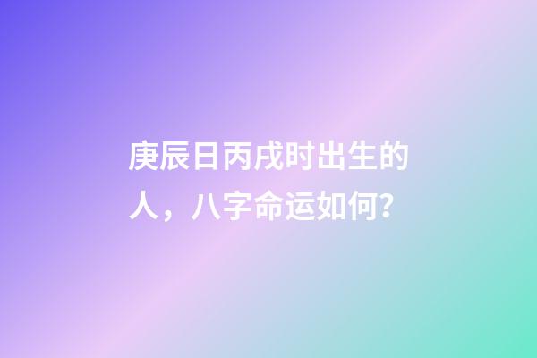 庚辰日丙戌时出生的人，八字命运如何？