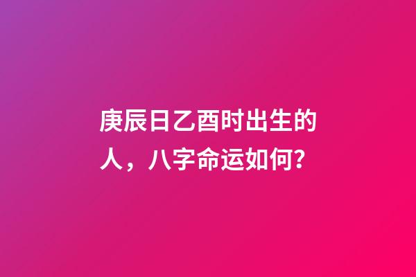 庚辰日乙酉时出生的人，八字命运如何？