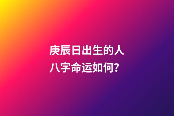 庚辰日出生的人八字命运如何？