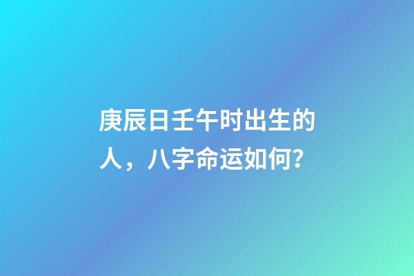 庚辰日壬午时出生的人，八字命运如何？