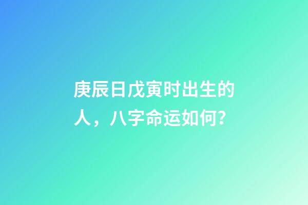 庚辰日戊寅时出生的人，八字命运如何？