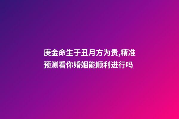 庚金命生于丑月方为贵,精准预测看你婚姻能顺利进行吗-第1张-观点-玄机派