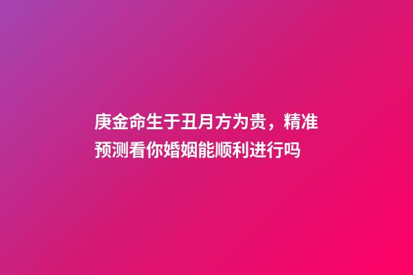 庚金命生于丑月方为贵，精准预测看你婚姻能顺利进行吗-第1张-观点-玄机派