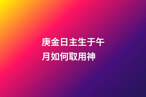 庚金日主生于午月如何取用神?