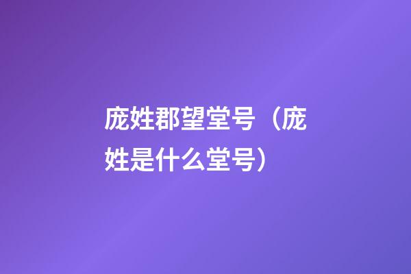 庞姓郡望堂号（庞姓是什么堂号）