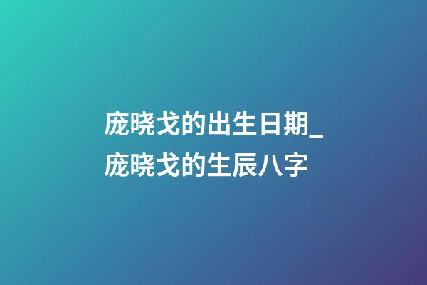 庞晓戈的出生日期_庞晓戈的生辰八字