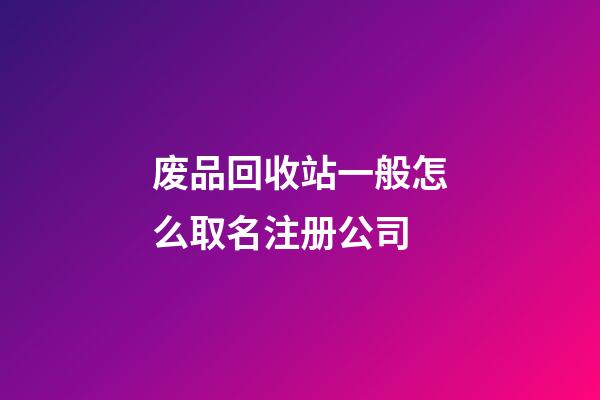 废品回收站一般怎么取名注册公司-第1张-公司起名-玄机派