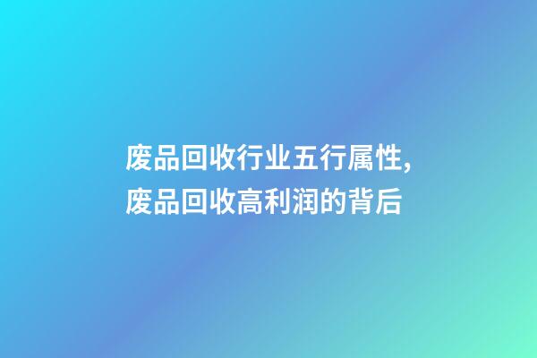 废品回收行业五行属性,废品回收高利润的背后-第1张-观点-玄机派